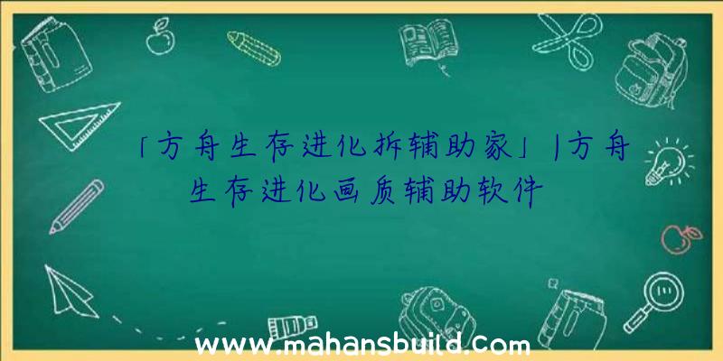 「方舟生存进化拆辅助家」|方舟生存进化画质辅助软件